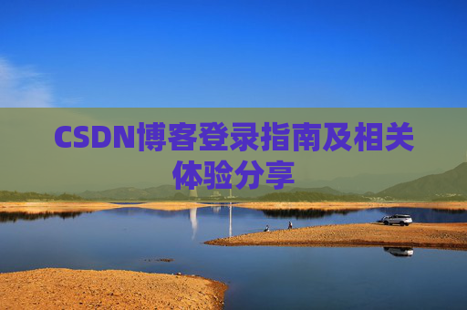 CSDN博客登录指南及相关体验分享 CSDN博客登录指南及相关体验分享